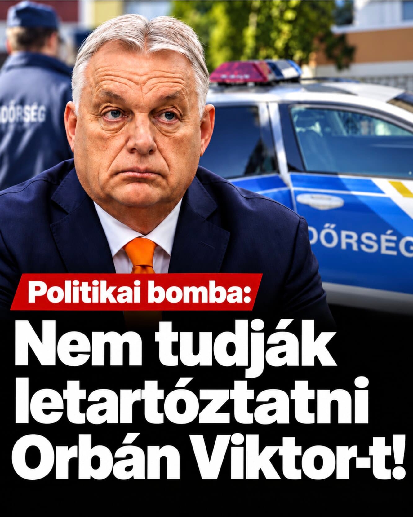 Politikai bomba:Nem tudják letartóztatni Orbán Viktor-t!